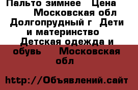 Пальто зимнее › Цена ­ 2 000 - Московская обл., Долгопрудный г. Дети и материнство » Детская одежда и обувь   . Московская обл.